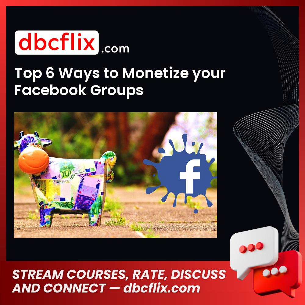Top 6 Ways to Monetize your Facebook Groups free downoad, dbcflix, dbcflix.com, storedbc.com, downloadbusinesscourse, mega, google drive